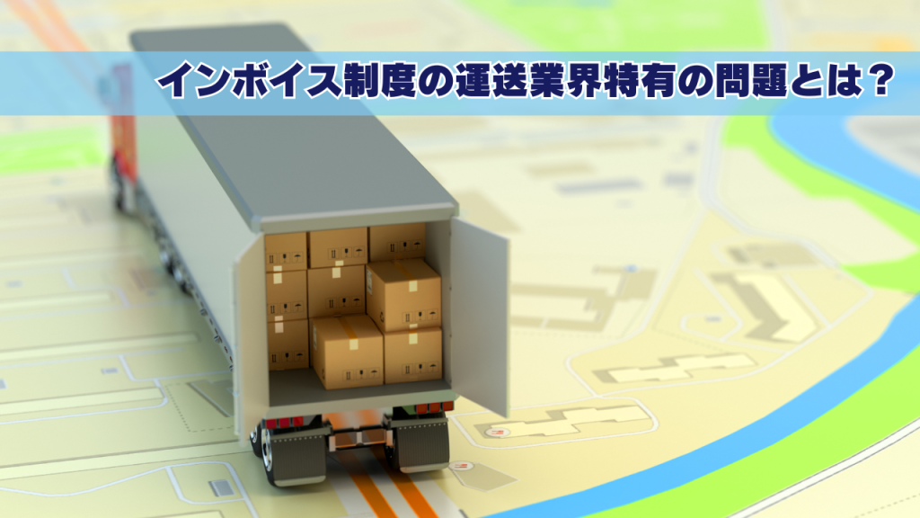 「インボイス制度の運送業界特有の問題とは？」
地図の上にはトラックのミニカー。その中には段ボールにミニチュアが積まれている。